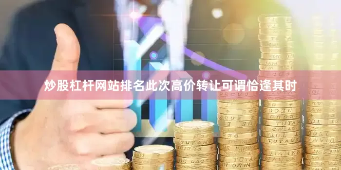 炒股杠杆网站排名此次高价转让可谓恰逢其时