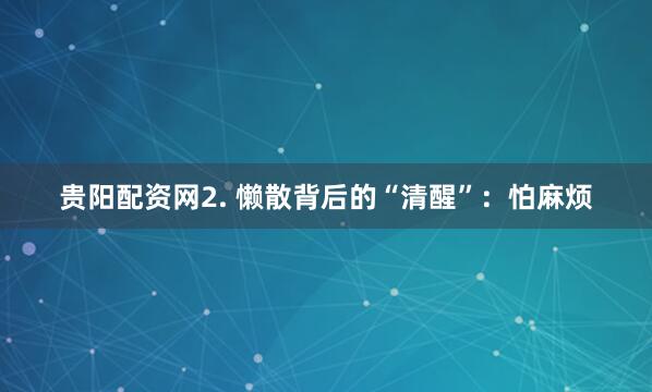 贵阳配资网2. 懒散背后的“清醒”：怕麻烦