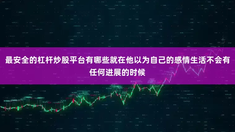 最安全的杠杆炒股平台有哪些就在他以为自己的感情生活不会有任何进展的时候