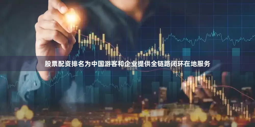 股票配资排名为中国游客和企业提供全链路闭环在地服务