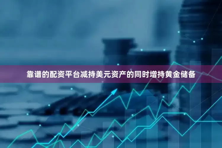 靠谱的配资平台减持美元资产的同时增持黄金储备