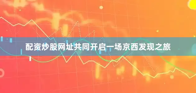 配资炒股网址共同开启一场京西发现之旅