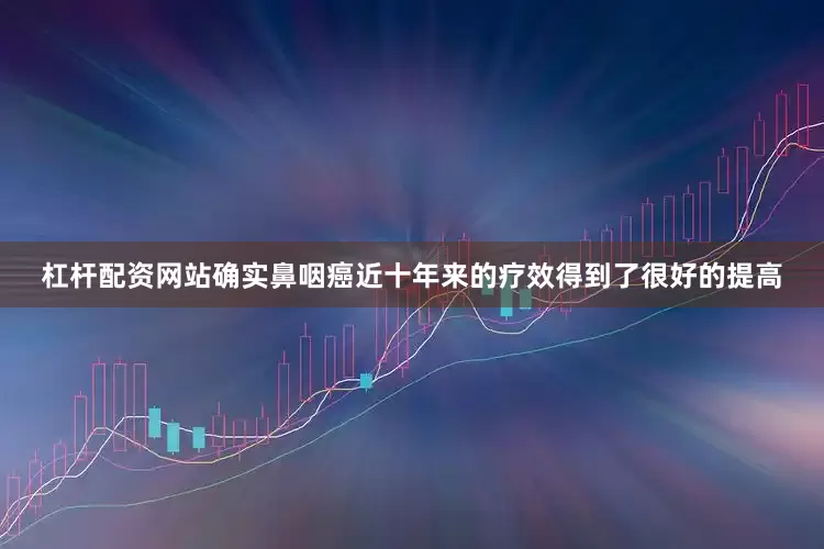 杠杆配资网站确实鼻咽癌近十年来的疗效得到了很好的提高