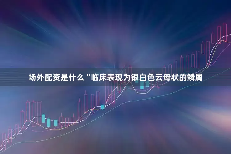场外配资是什么“临床表现为银白色云母状的鳞屑
