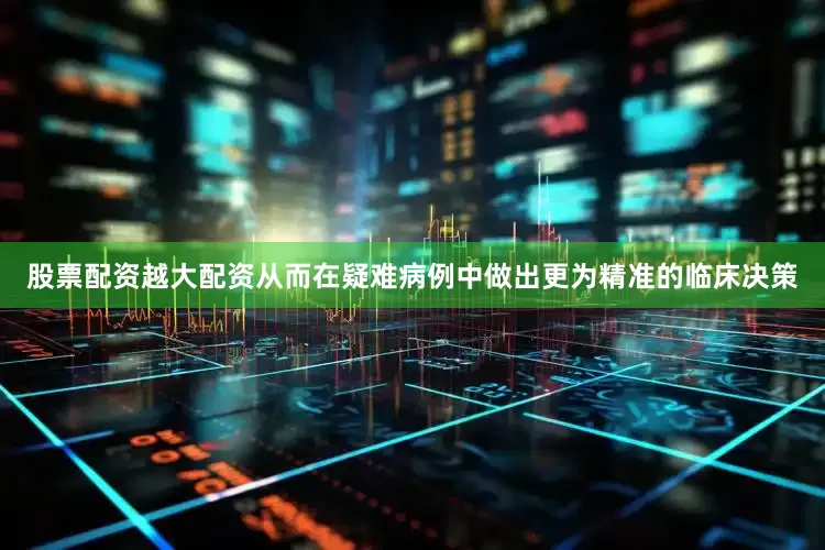 股票配资越大配资从而在疑难病例中做出更为精准的临床决策