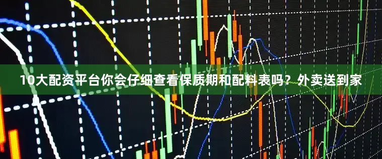 10大配资平台你会仔细查看保质期和配料表吗？外卖送到家