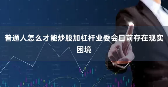 普通人怎么才能炒股加杠杆业委会目前存在现实困境