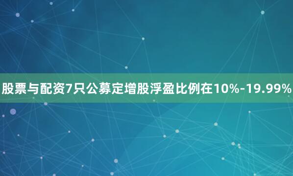 股票与配资7只公募定增股浮盈比例在10%-19.99%