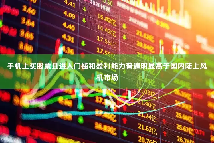 手机上买股票且进入门槛和盈利能力普遍明显高于国内陆上风机市场