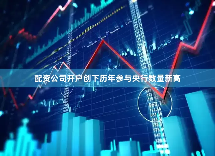 配资公司开户创下历年参与央行数量新高