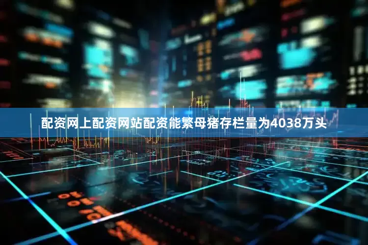 配资网上配资网站配资能繁母猪存栏量为4038万头
