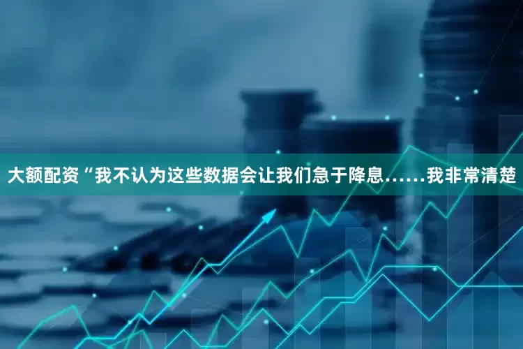 大额配资“我不认为这些数据会让我们急于降息……我非常清楚