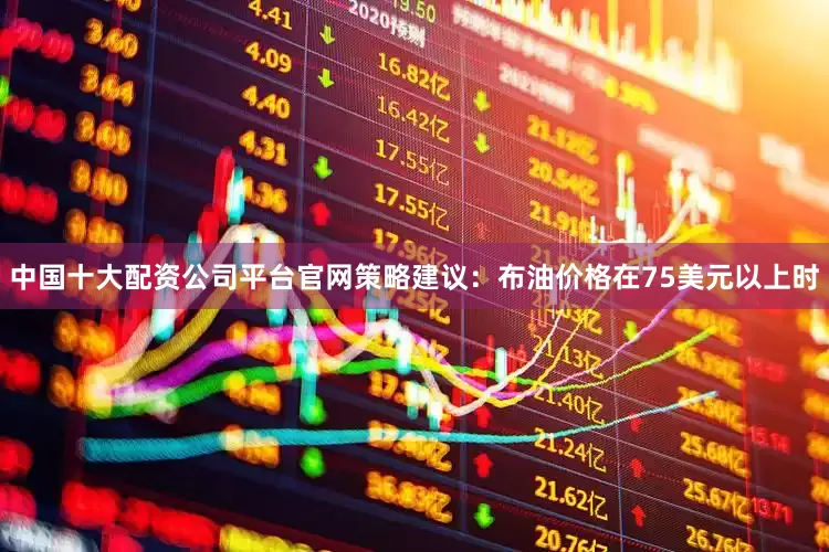 中国十大配资公司平台官网策略建议：布油价格在75美元以上时