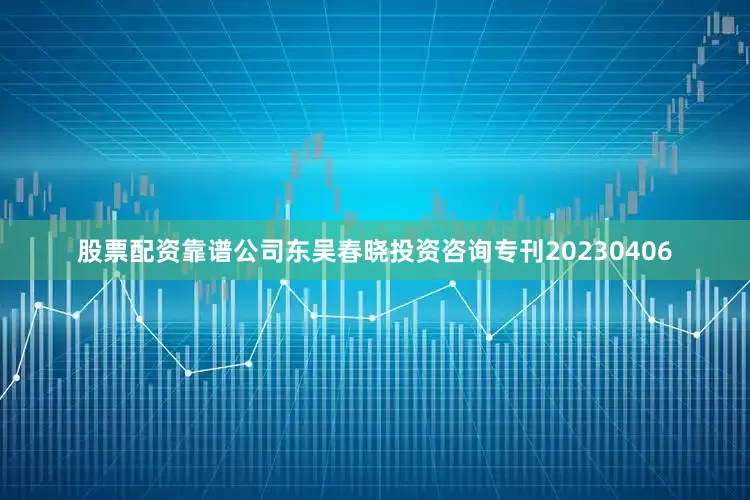 股票配资靠谱公司东吴春晓投资咨询专刊20230406