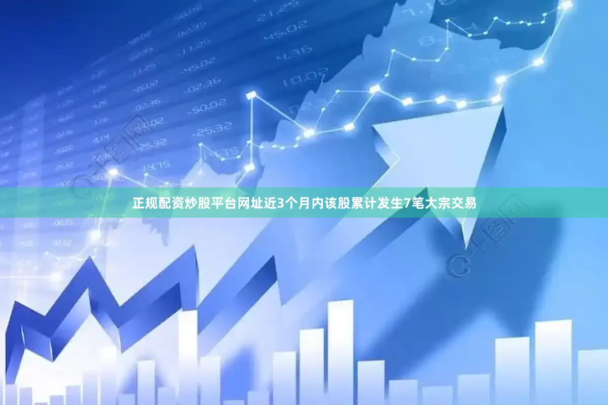 正规配资炒股平台网址近3个月内该股累计发生7笔大宗交易