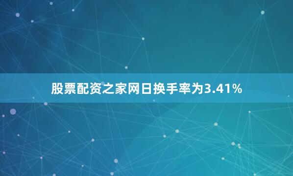 股票配资之家网日换手率为3.41%