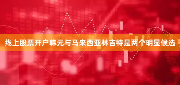 线上股票开户韩元与马来西亚林吉特是两个明显候选