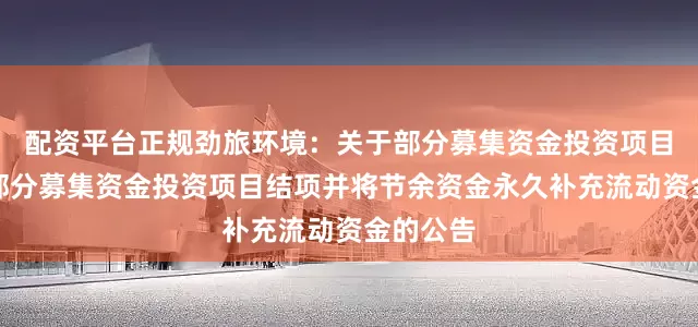 配资平台正规劲旅环境：关于部分募集资金投资项目延期暨部分募集资金投资项目结项并将节余资金永久补充流动资金的公告