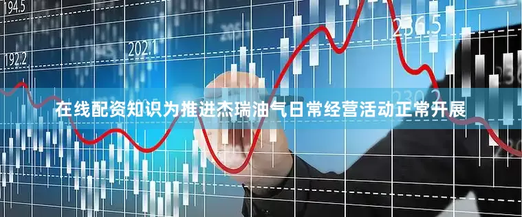 在线配资知识为推进杰瑞油气日常经营活动正常开展
