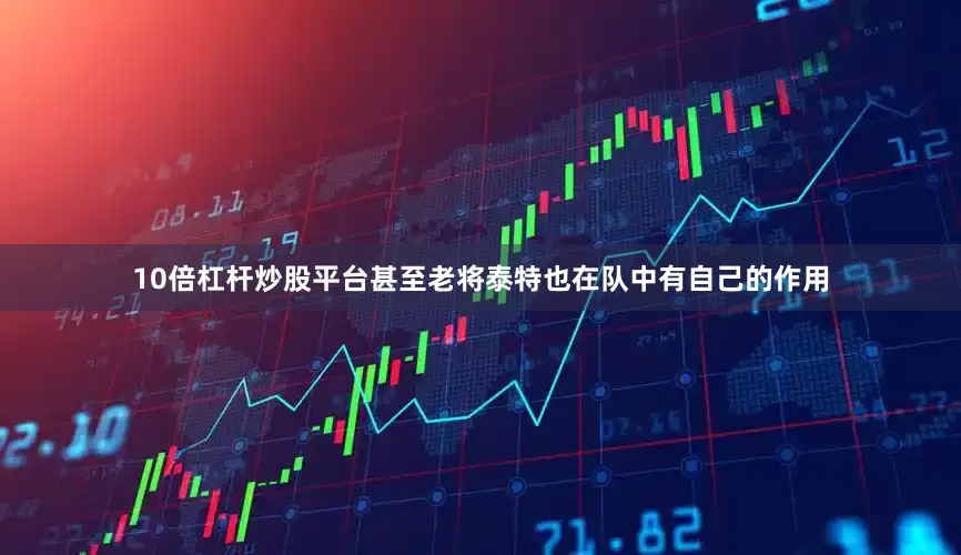 10倍杠杆炒股平台甚至老将泰特也在队中有自己的作用