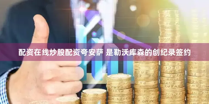 配资在线炒股配资夸安萨 是勒沃库森的创纪录签约