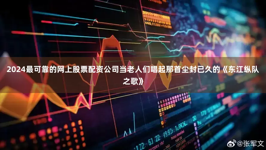 2024最可靠的网上股票配资公司当老人们唱起那首尘封已久的《东江纵队之歌》