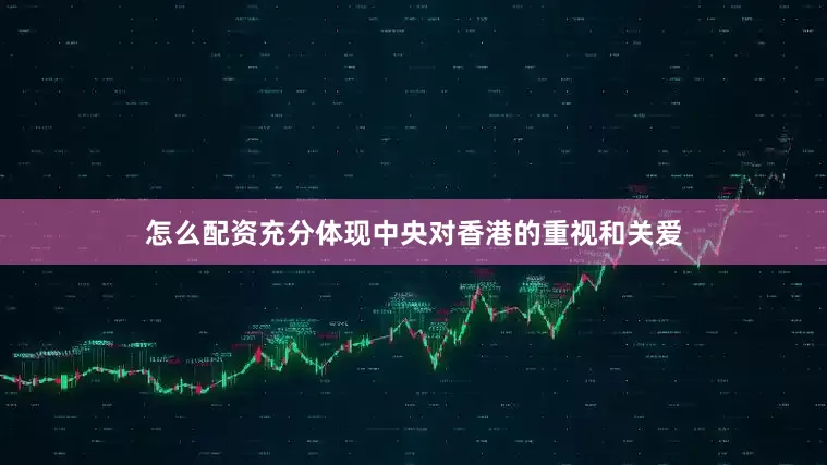 怎么配资充分体现中央对香港的重视和关爱