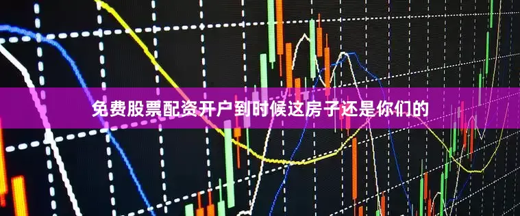 免费股票配资开户到时候这房子还是你们的