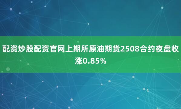 配资炒股配资官网上期所原油期货2508合约夜盘收涨0.85%