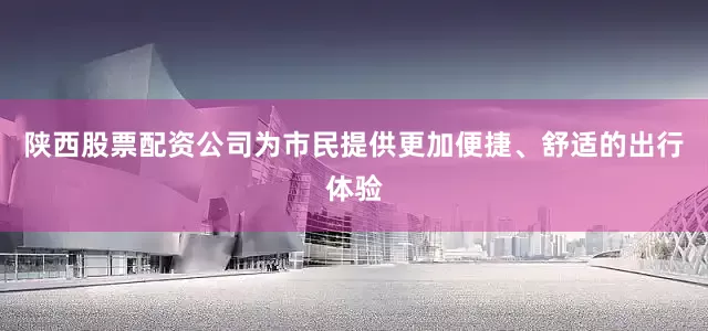 陕西股票配资公司为市民提供更加便捷、舒适的出行体验