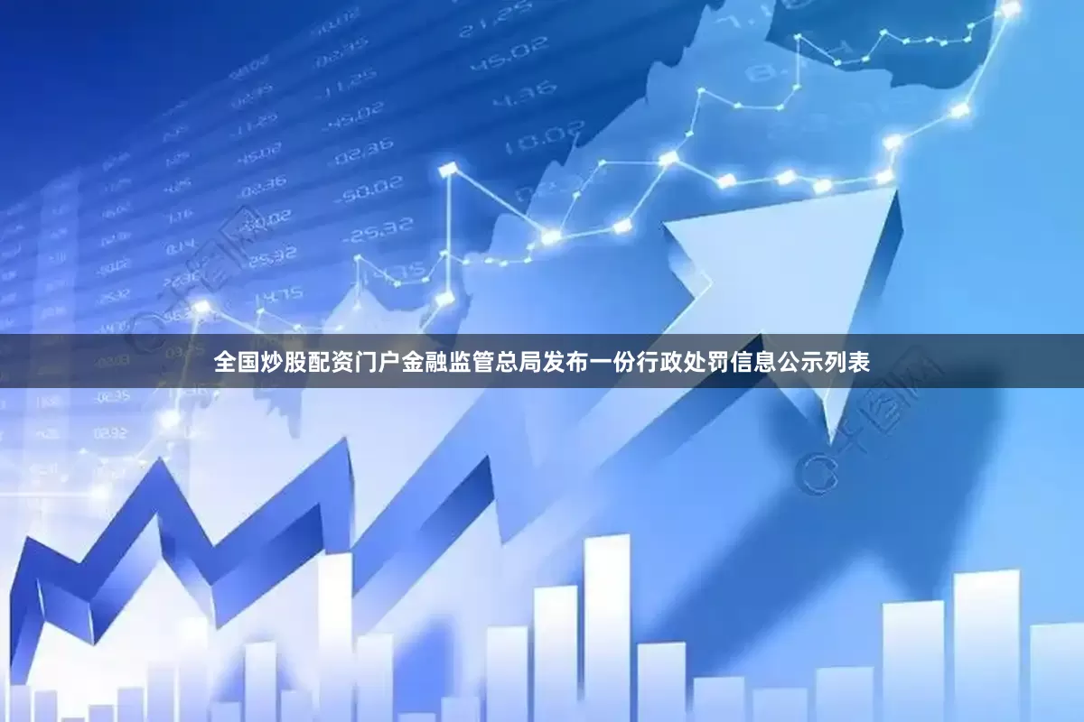 全国炒股配资门户金融监管总局发布一份行政处罚信息公示列表