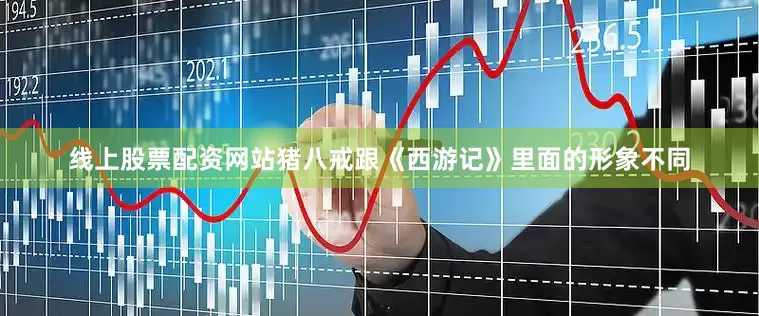 线上股票配资网站猪八戒跟《西游记》里面的形象不同