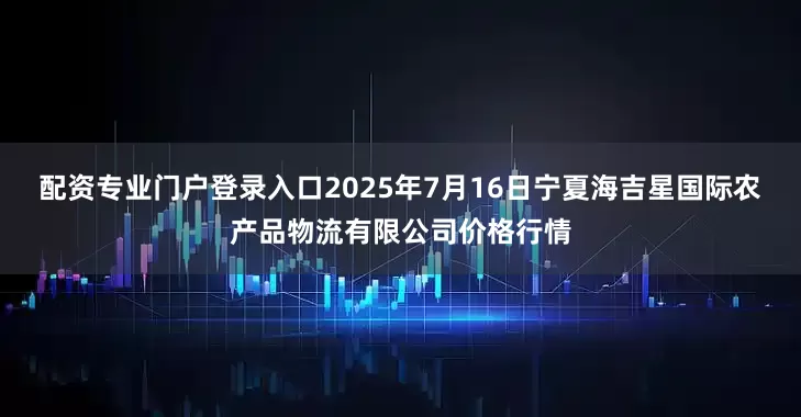 配资专业门户登录入口2025年7月16日宁夏海吉星国际农产品物流有限公司价格行情