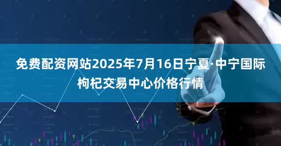 免费配资网站2025年7月16日宁夏·中宁国际枸杞交易中心价格行情