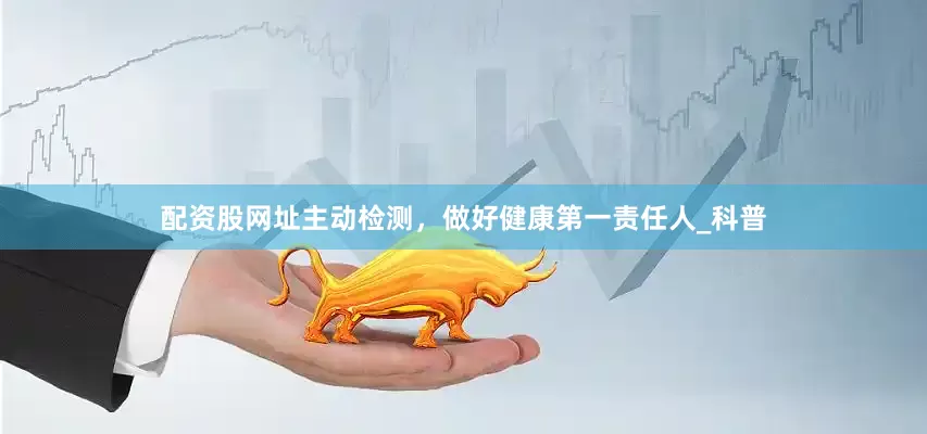 配资股网址主动检测，做好健康第一责任人_科普
