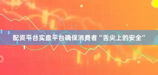 配资平台实盘平台确保消费者“舌尖上的安全”