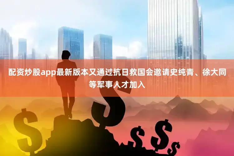 配资炒股app最新版本又通过抗日救国会邀请史纯青、徐大同等军事人才加入