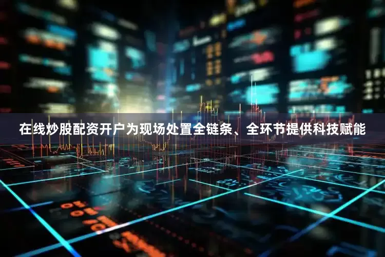 在线炒股配资开户为现场处置全链条、全环节提供科技赋能