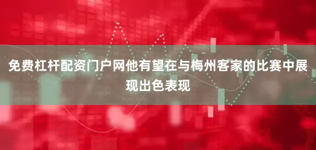 免费杠杆配资门户网他有望在与梅州客家的比赛中展现出色表现