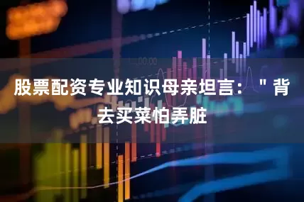 股票配资专业知识母亲坦言：＂背去买菜怕弄脏