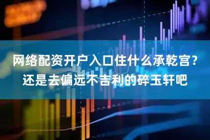 网络配资开户入口住什么承乾宫？还是去偏远不吉利的碎玉轩吧