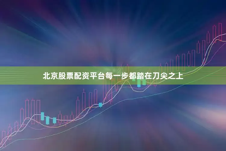 北京股票配资平台每一步都踏在刀尖之上