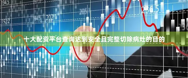 十大配资平台查询达到安全且完整切除病灶的目的