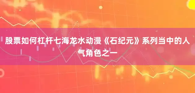 股票如何杠杆七海龙水动漫《石纪元》系列当中的人气角色之一