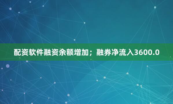 配资软件融资余额增加；融券净流入3600.0