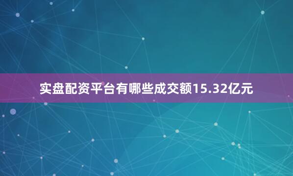 实盘配资平台有哪些成交额15.32亿元