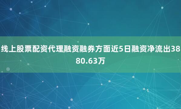 线上股票配资代理融资融券方面近5日融资净流出3880.63万