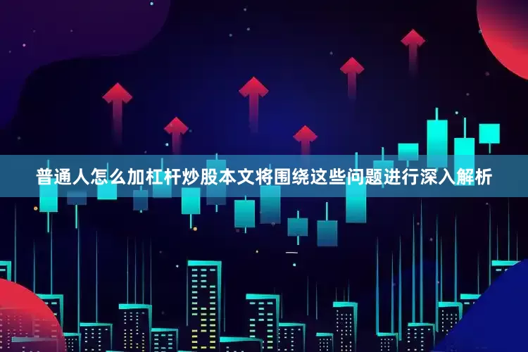 普通人怎么加杠杆炒股本文将围绕这些问题进行深入解析