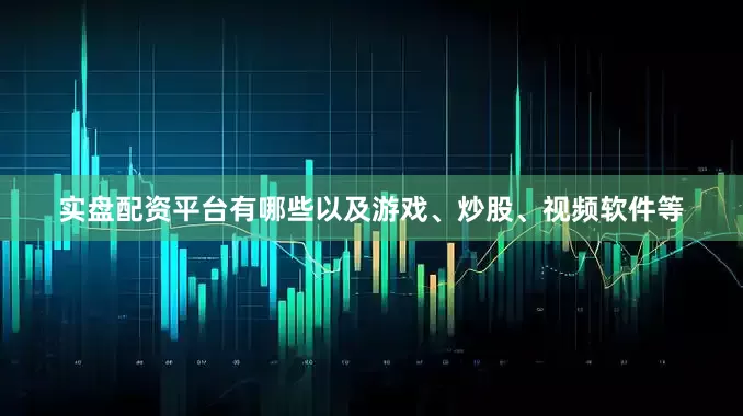 实盘配资平台有哪些以及游戏、炒股、视频软件等
