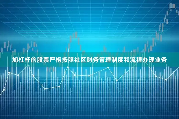 加杠杆的股票严格按照社区财务管理制度和流程办理业务